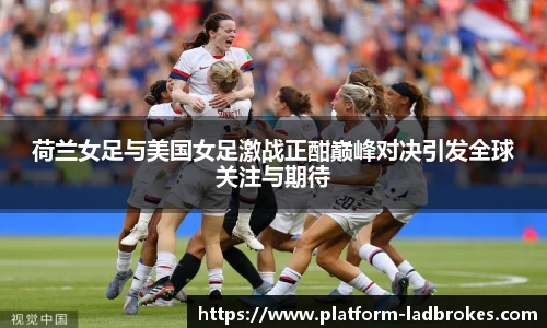 荷兰女足与美国女足激战正酣巅峰对决引发全球关注与期待