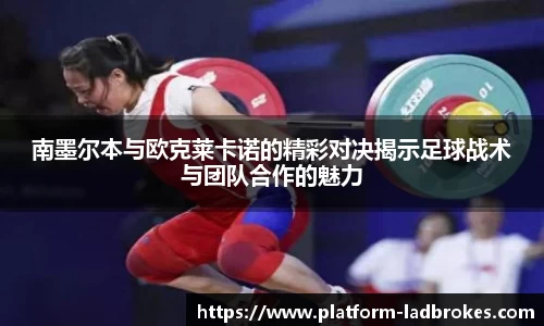 南墨尔本与欧克莱卡诺的精彩对决揭示足球战术与团队合作的魅力