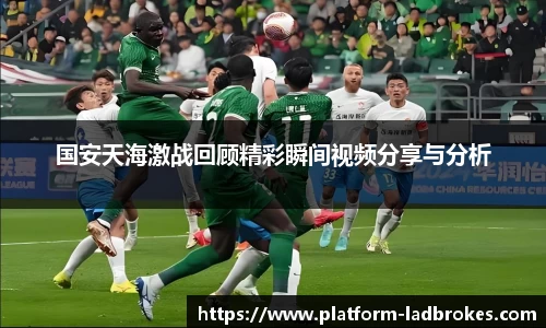 国安天海激战回顾精彩瞬间视频分享与分析