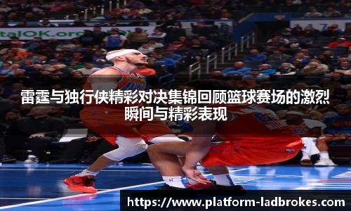 雷霆与独行侠精彩对决集锦回顾篮球赛场的激烈瞬间与精彩表现