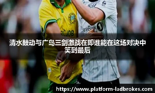 清水鼓动与广岛三剑激战在即谁能在这场对决中笑到最后