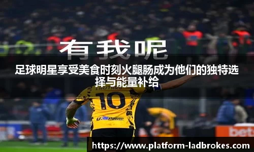 足球明星享受美食时刻火腿肠成为他们的独特选择与能量补给