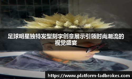 足球明星独特发型刻字创意展示引领时尚潮流的视觉盛宴